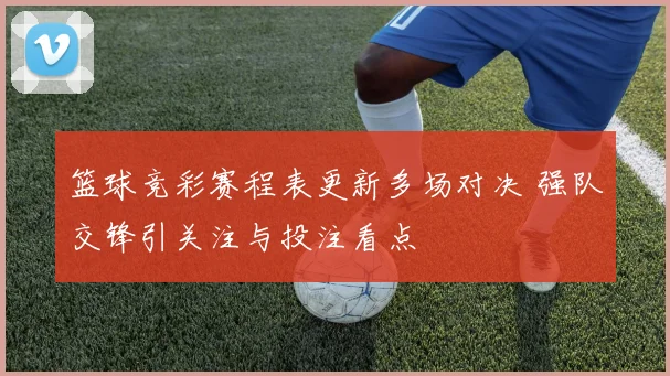 篮球竞彩赛程表更新多场对决 强队交锋引关注与投注看点