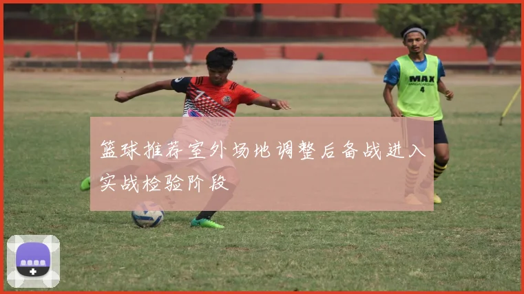 篮球推荐室外场地调整后备战进入实战检验阶段