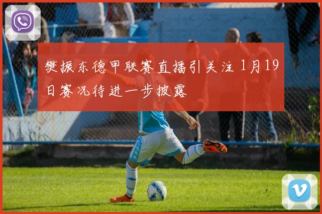 樊振东德甲联赛直播引关注 1月19日赛况待进一步披露