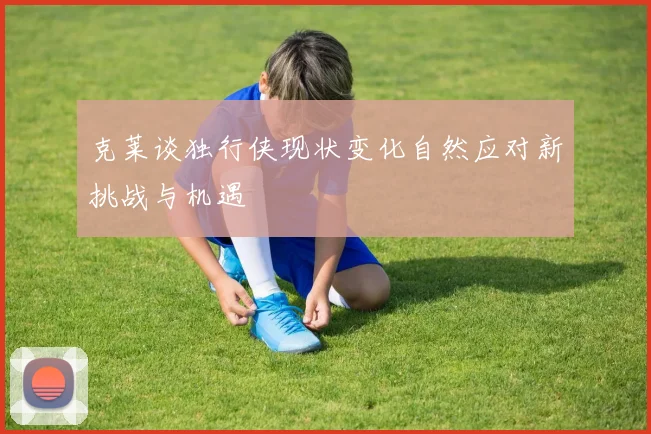 克莱谈独行侠现状变化自然应对新挑战与机遇