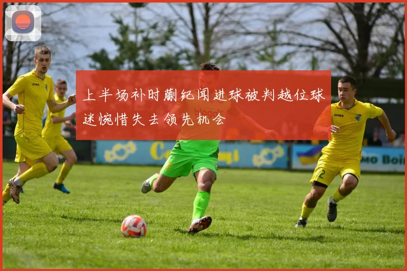 上半场补时蒯纪闻进球被判越位球迷惋惜失去领先机会