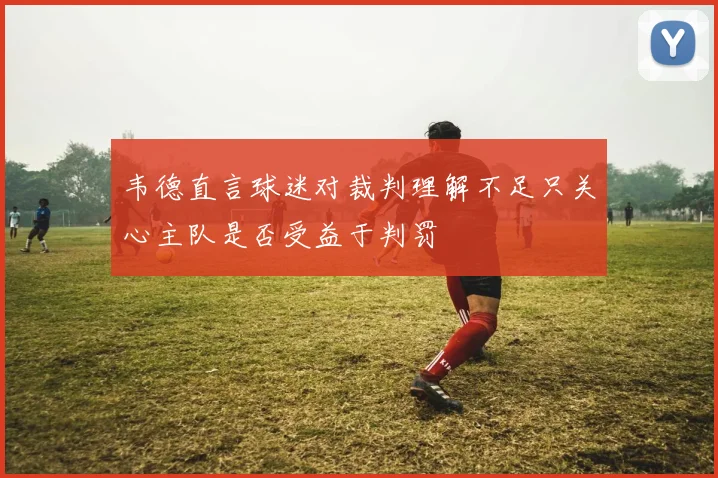 韦德直言球迷对裁判理解不足只关心主队是否受益于判罚