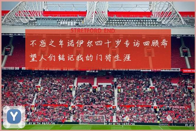 不惑之年诺伊尔四十岁专访回顾希望人们铭记我的门将生涯