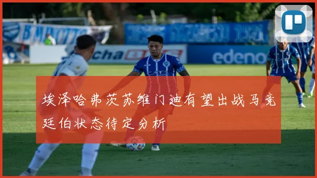 埃泽哈弗茨苏维门迪有望出战马竞廷伯状态待定分析