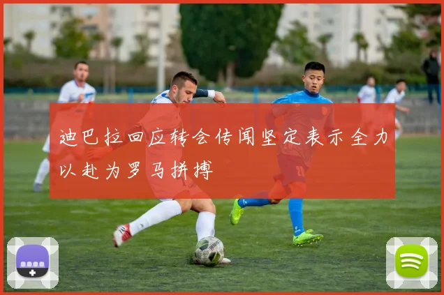 迪巴拉回应转会传闻坚定表示全力以赴为罗马拼搏