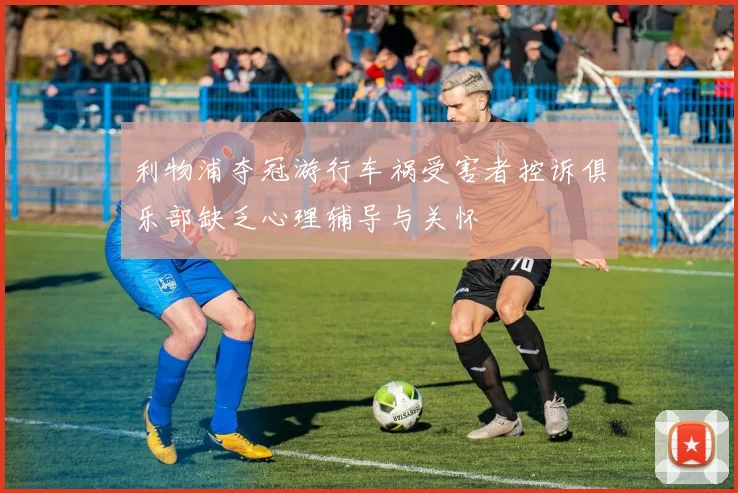 利物浦夺冠游行车祸受害者控诉俱乐部缺乏心理辅导与关怀