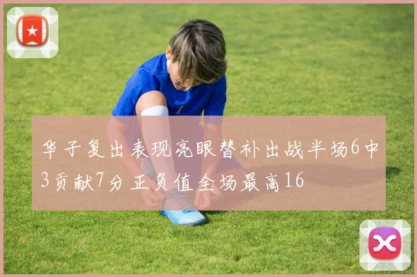 华子复出表现亮眼替补出战半场6中3贡献7分正负值全场最高16