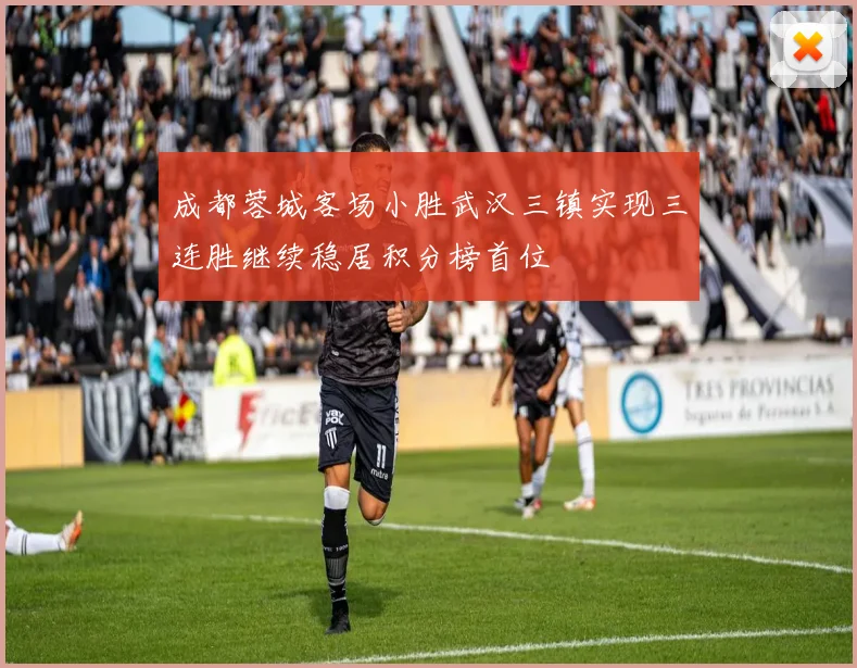 成都蓉城客场小胜武汉三镇实现三连胜继续稳居积分榜首位