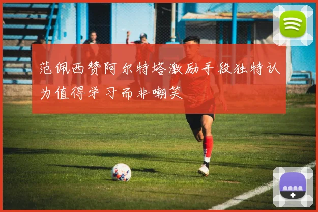 范佩西赞阿尔特塔激励手段独特认为值得学习而非嘲笑