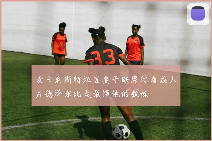 麦卡利斯特坦言妻子缺席时看成人片德泽尔比是最懂他的教练