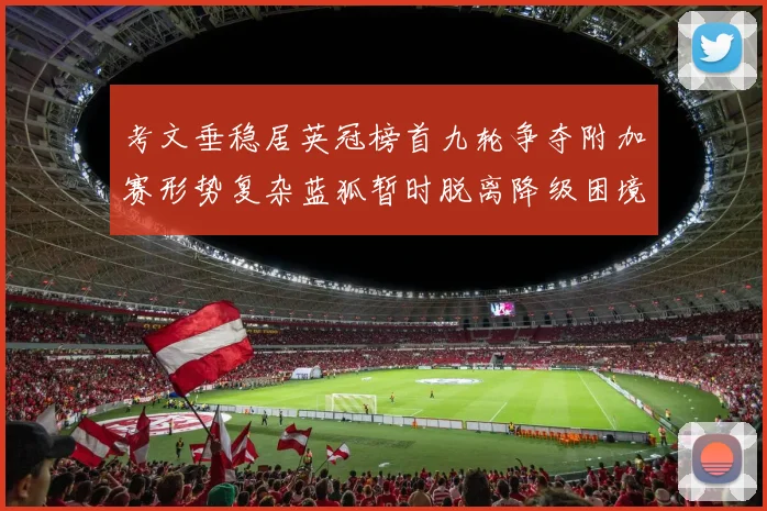 考文垂稳居英冠榜首九轮争夺附加赛形势复杂蓝狐暂时脱离降级困境