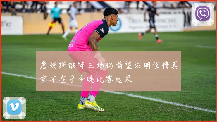 詹姆斯缺阵三场仍渴望证明伤情真实不在乎今晚比赛结果