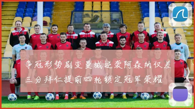 争冠形势剧变曼城逆袭阿森纳仅差三分拜仁提前四轮锁定冠军荣耀