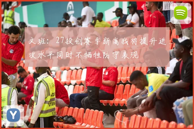 文班：27投创赛季新高我将提升进攻水平同时不牺牲防守表现