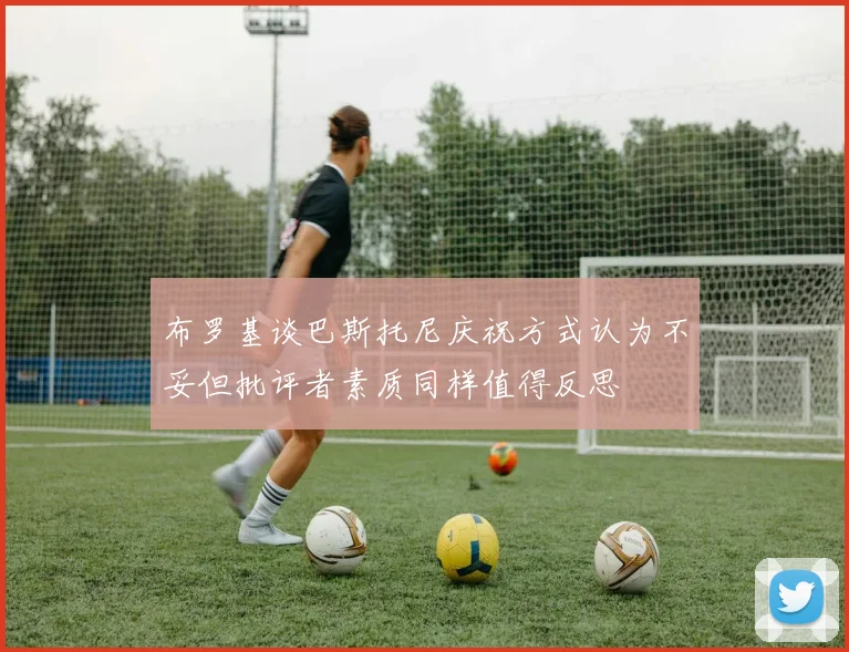 布罗基谈巴斯托尼庆祝方式认为不妥但批评者素质同样值得反思