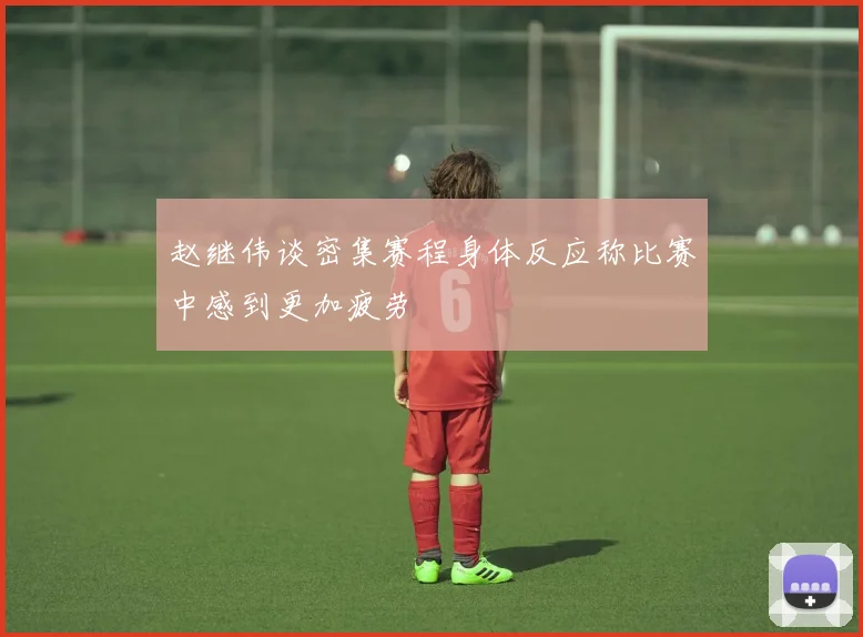 赵继伟谈密集赛程身体反应称比赛中感到更加疲劳