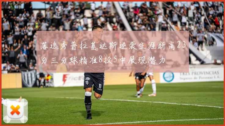 落选秀普拉基达斯逆袭生涯新高23分三分球精准8投5中展现潜力