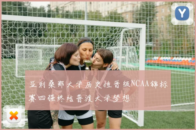 亚利桑那大学历史性晋级NCAA锦标赛四强终结普渡大学梦想