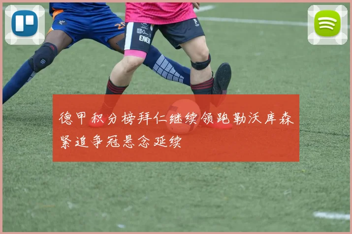 德甲积分榜拜仁继续领跑勒沃库森紧追争冠悬念延续