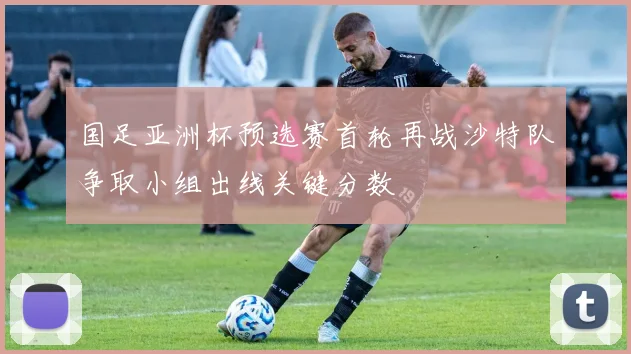 国足亚洲杯预选赛首轮再战沙特队争取小组出线关键分数