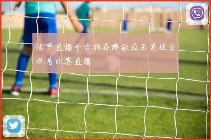 法甲直播平台推荐哪款应用更适合观看比赛直播