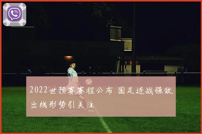 2022世预赛赛程公布 国足连战强敌出线形势引关注